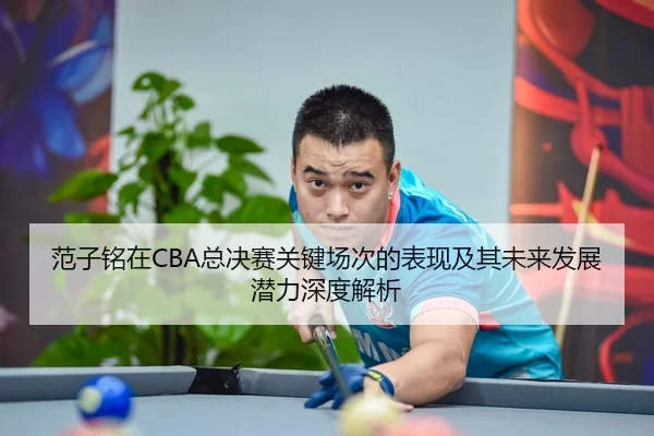 范子铭在CBA总决赛关键场次的表现及其未来发展潜力深度解析